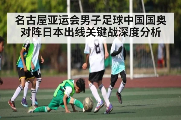 名古屋亚运会男子足球中国国奥对阵日本出线关键战深度分析