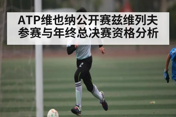 ATP维也纳公开赛兹维列夫参赛与年终总决赛资格分析