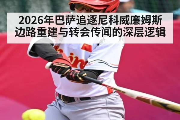 2026年巴萨追逐尼科威廉姆斯边路重建与转会传闻的深层逻辑