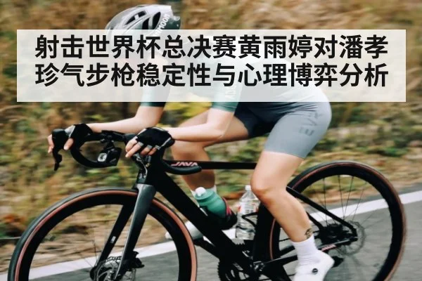 射击世界杯总决赛黄雨婷对潘孝珍气步枪稳定性与心理博弈分析