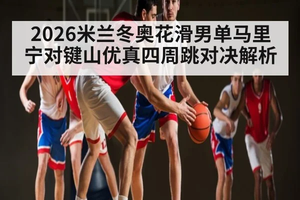 2026米兰冬奥花滑男单马里宁对键山优真四周跳对决解析